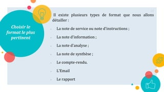 Choisir le
format le plus
pertinent
Il existe plusieurs types de format que nous allons
détailler :
 La note de service ou note d'instructions ;
 La note d'information ;
 La note d'analyse ;
 La note de synthèse ;
 Le compte-rendu.
 L’Email
 Le rapport
25
 