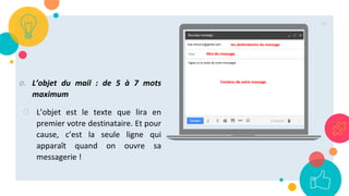 a. L’objet du mail : de 5 à 7 mots
maximum
○ L’objet est le texte que lira en
premier votre destinataire. Et pour
cause, c’est la seule ligne qui
apparaît quand on ouvre sa
messagerie !
34
 