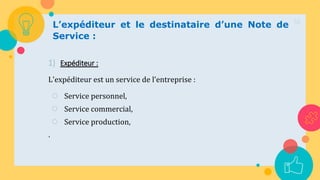 52
L’expéditeur et le destinataire d’une Note de
Service :
1) Expéditeur :
L'expéditeur est un service de l’entreprise :
○ Service personnel,
○ Service commercial,
○ Service production,
.
 