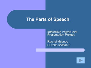 The Parts of Speech Interactive PowerPoint Presentation Project: Rachel McLeod ED 205 section 2 