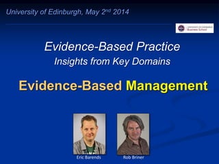 Evidence-Based Management
Evidence-Based Practice
Insights from Key Domains
University of Edinburgh, May 2nd 2014
Eric Barends Rob Briner
 