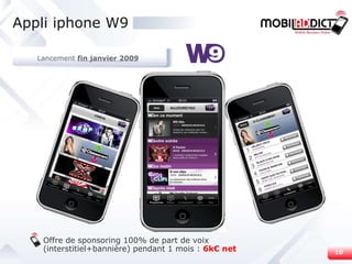 Appli iphone W9 Offre de sponsoring 100% de part de voix (interstitiel+bannière) pendant 1 mois :  6k€ net Lancement  fin janvier 2009 