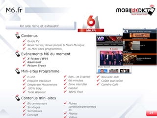 M6.fr Contenus Evénements M6 du moment X-factor (W9) Kaamelot Prison Break E=m6 Enquête exclusive Desperate Housewives 100% Mag Total Wipeout Mini-sites Programme Guide TV News Series, News people & News Musique 16 Mini-sites programmes Bon… et à savoir 66 minutes Zone interdite Capital 100% Foot Contenus mini-sites Bio animateurs Sondages Sommaires Concept Fiches candidats/personnages Photos Vidéos Nouvelle Star Coûte que coûte Caméra Café Un site riche et exhaustif 