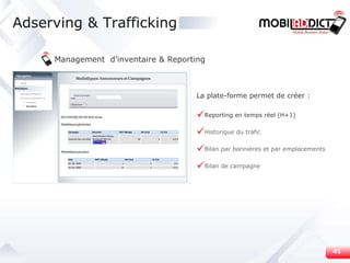 Adserving & Trafficking Management  d’inventaire & Reporting La plate-forme permet de créer : Reporting en temps réel (H+1) Historique du trafic Bilan par bannières et par emplacements Bilan de campagne 