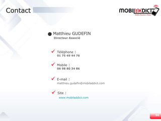 Contact Matthieu GUDEFIN Directeur Associé E-mail  : 06 98 80 34 86 m [email_address] Mobile  : Site  : www.mobiladdict.com 01 75 49 44 76 Téléphone  : 