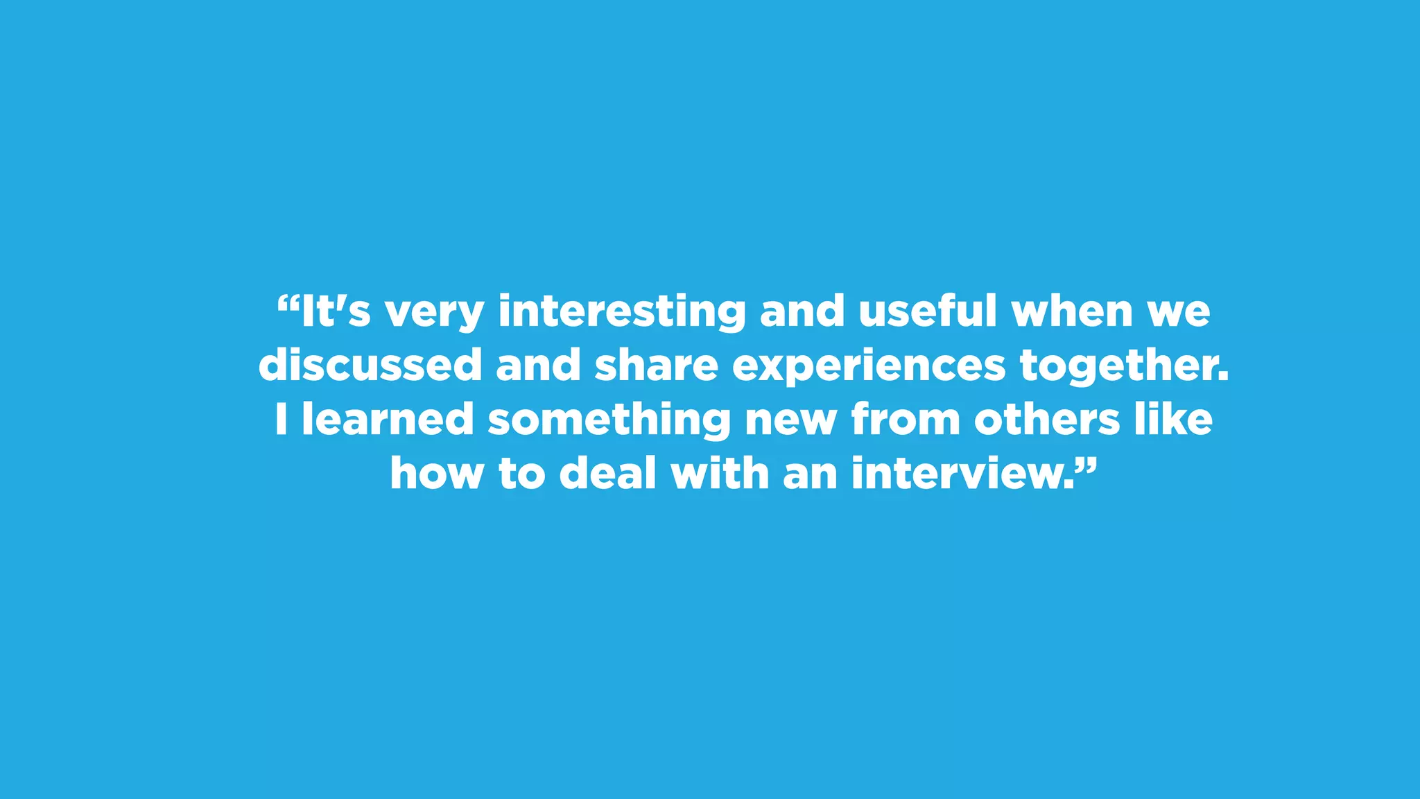 “It's very interesting and useful when we
discussed and share experiences together.
I learned something new from others like
how to deal with an interview.”
 
