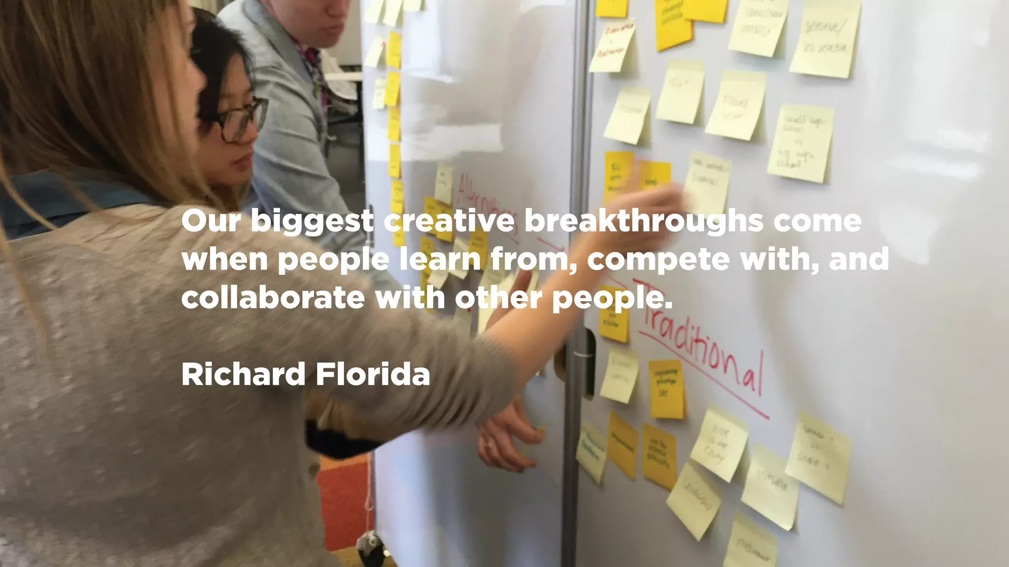 Our biggest creative breakthroughs come
when people learn from, compete with, and
collaborate with other people.
Richard Florida
 