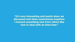 “It's very interesting and useful when we
discussed and share experiences together.
I learned something new from others like
how to deal with an interview.”
 