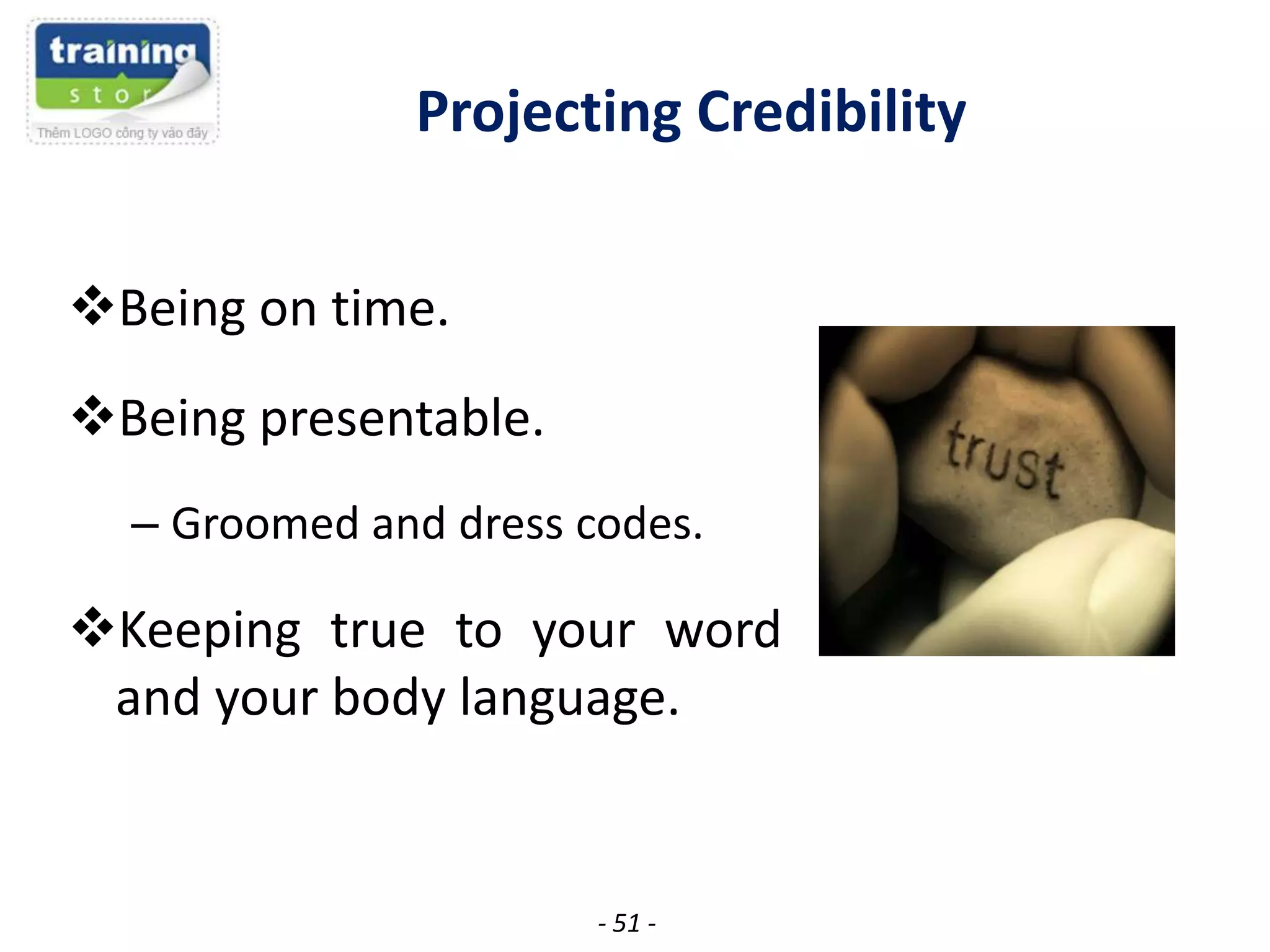 Projecting Credibility
Being on time.
Being presentable.
– Groomed and dress codes.

Keeping true to your word
and your body language.

- 51 -

 