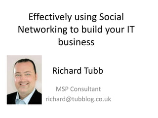 Effectively using Social
Networking to build your IT
          business

        Richard Tubb
          MSP Consultant
      richard@tubblog.co.uk
 