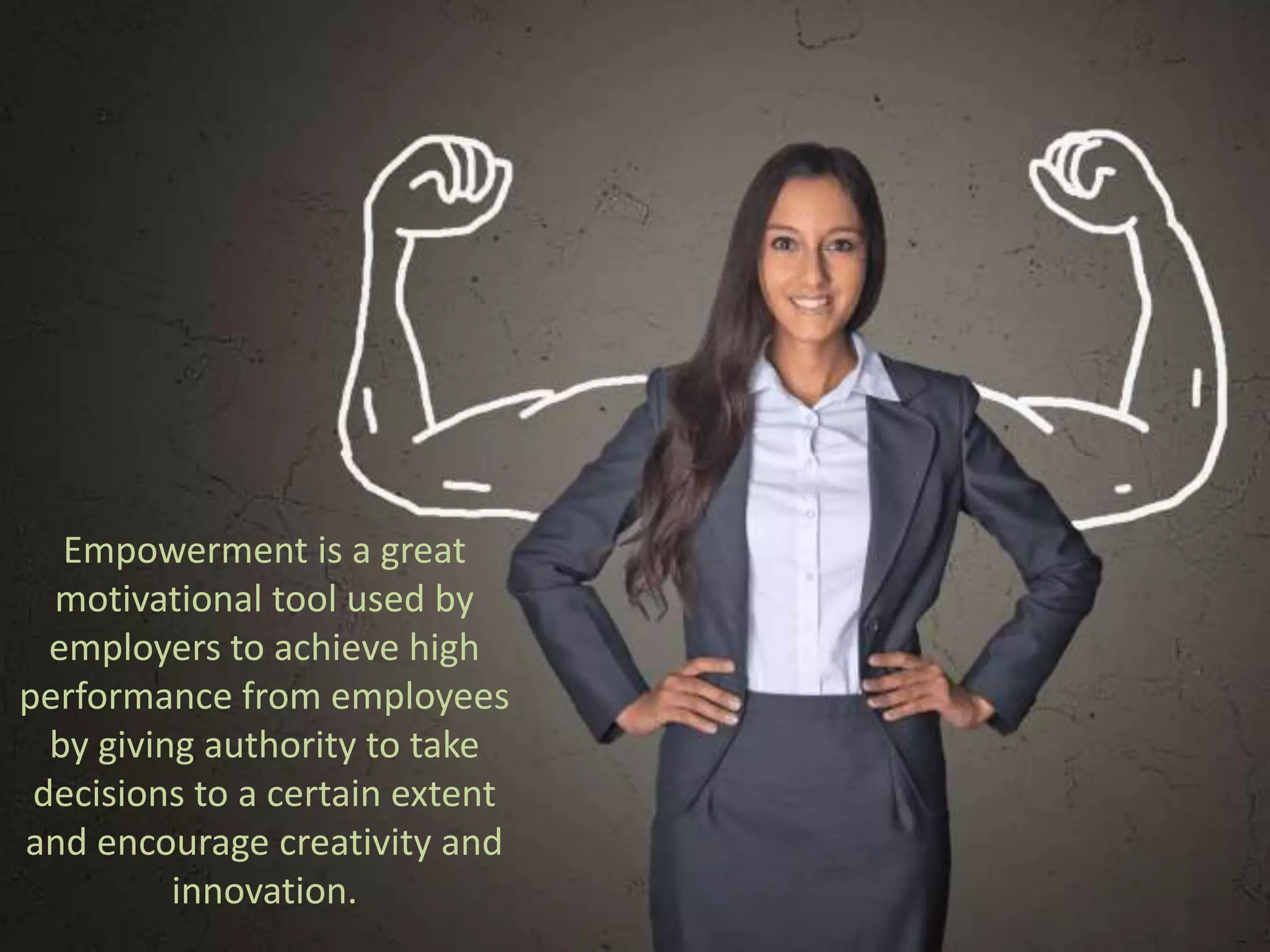 Empowerment is a great
motivational tool used by
employers to achieve high
performance from employees
by giving authority to take
decisions to a certain extent
and encourage creativity and
innovation.
 