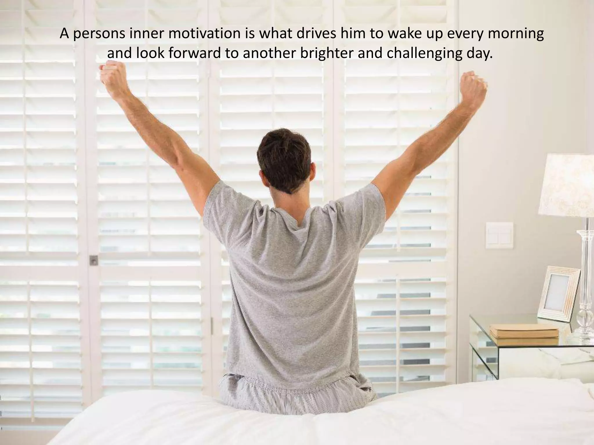 A persons inner motivation is what drives him to wake up every morning
and look forward to another brighter and challenging day.
 