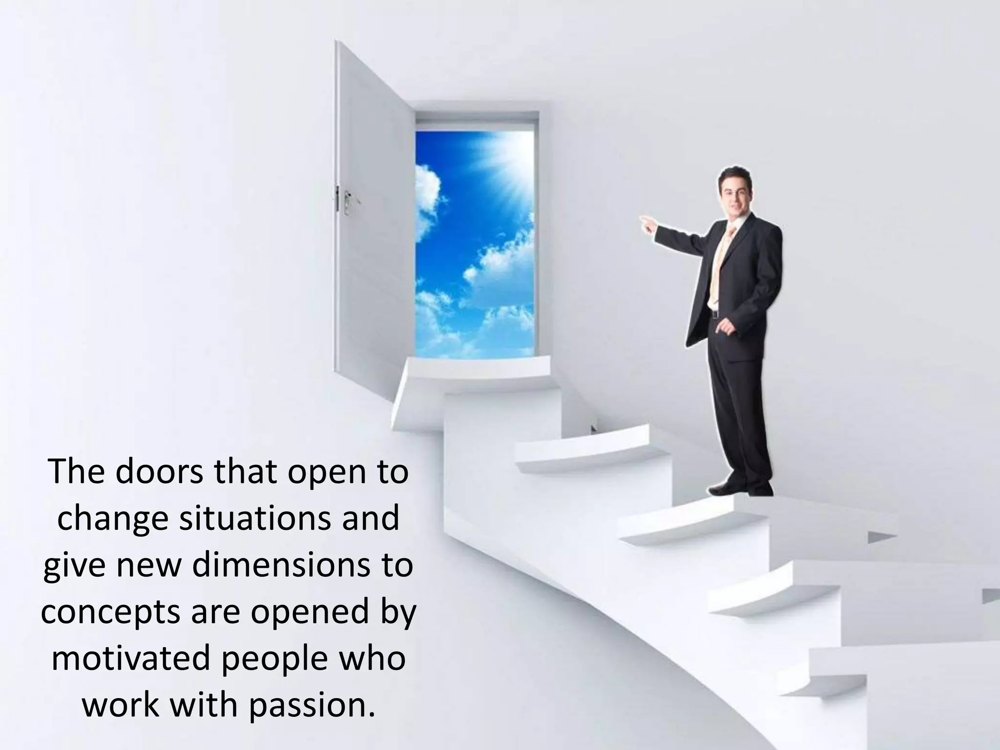 The doors that open to
change situations and
give new dimensions to
concepts are opened by
motivated people who
work with passion.
 