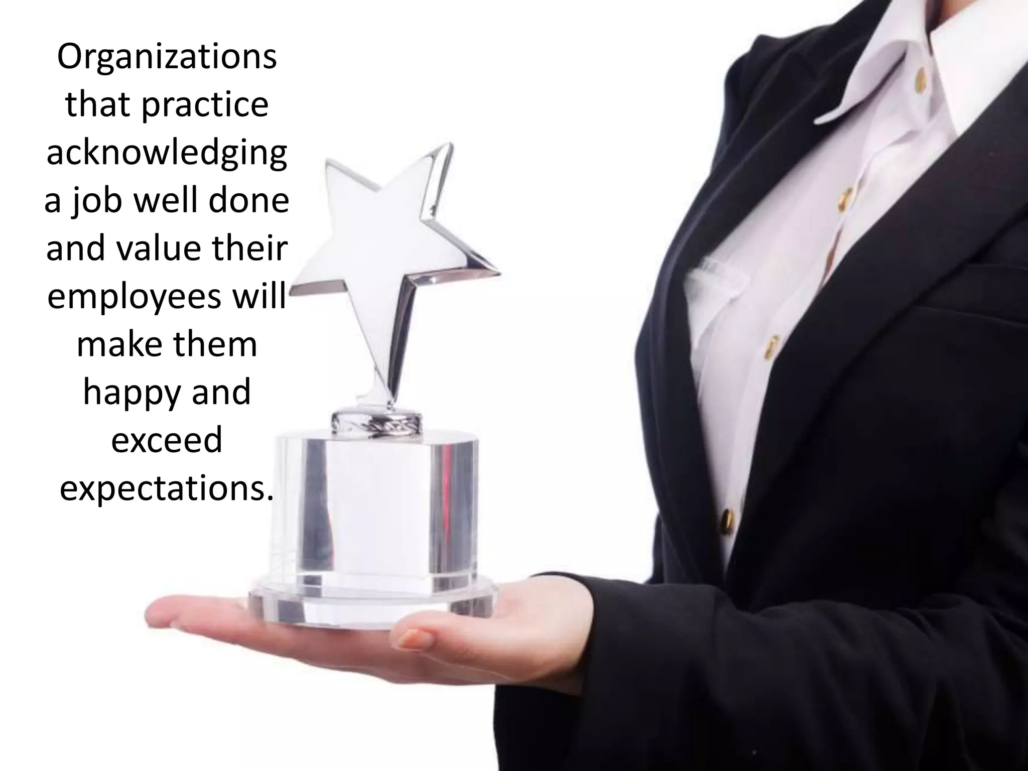 Organizations
that practice
acknowledging
a job well done
and value their
employees will
make them
happy and
exceed
expectations.
 