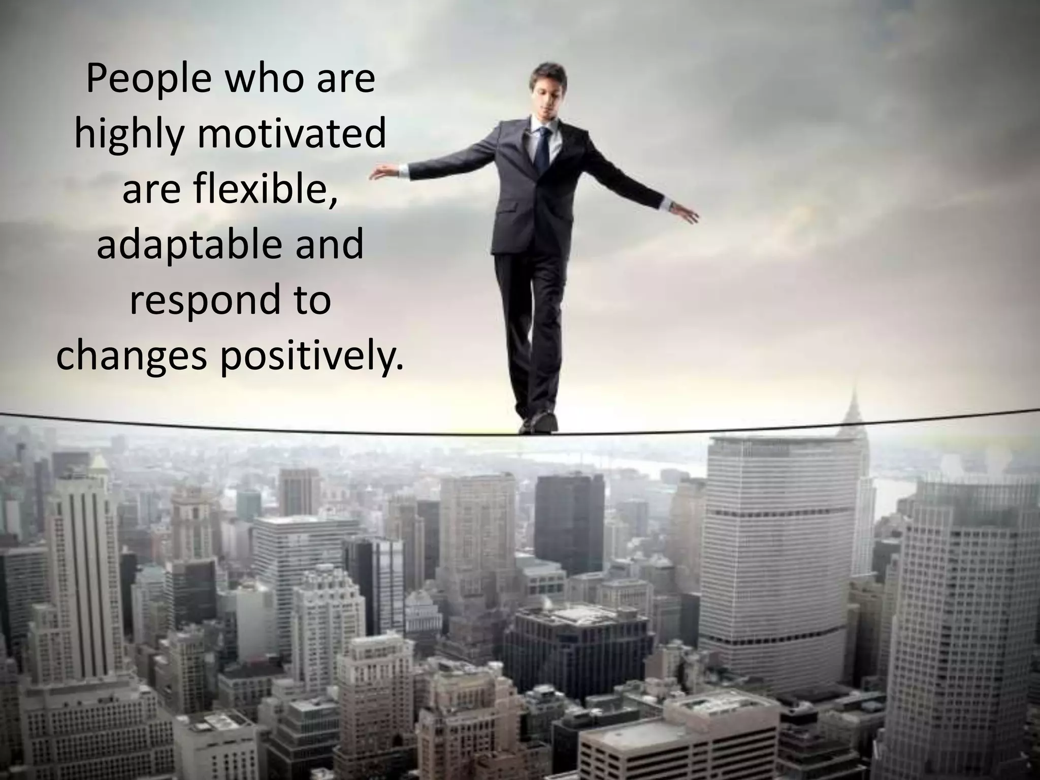People who are
highly motivated
are flexible,
adaptable and
respond to
changes positively.
 