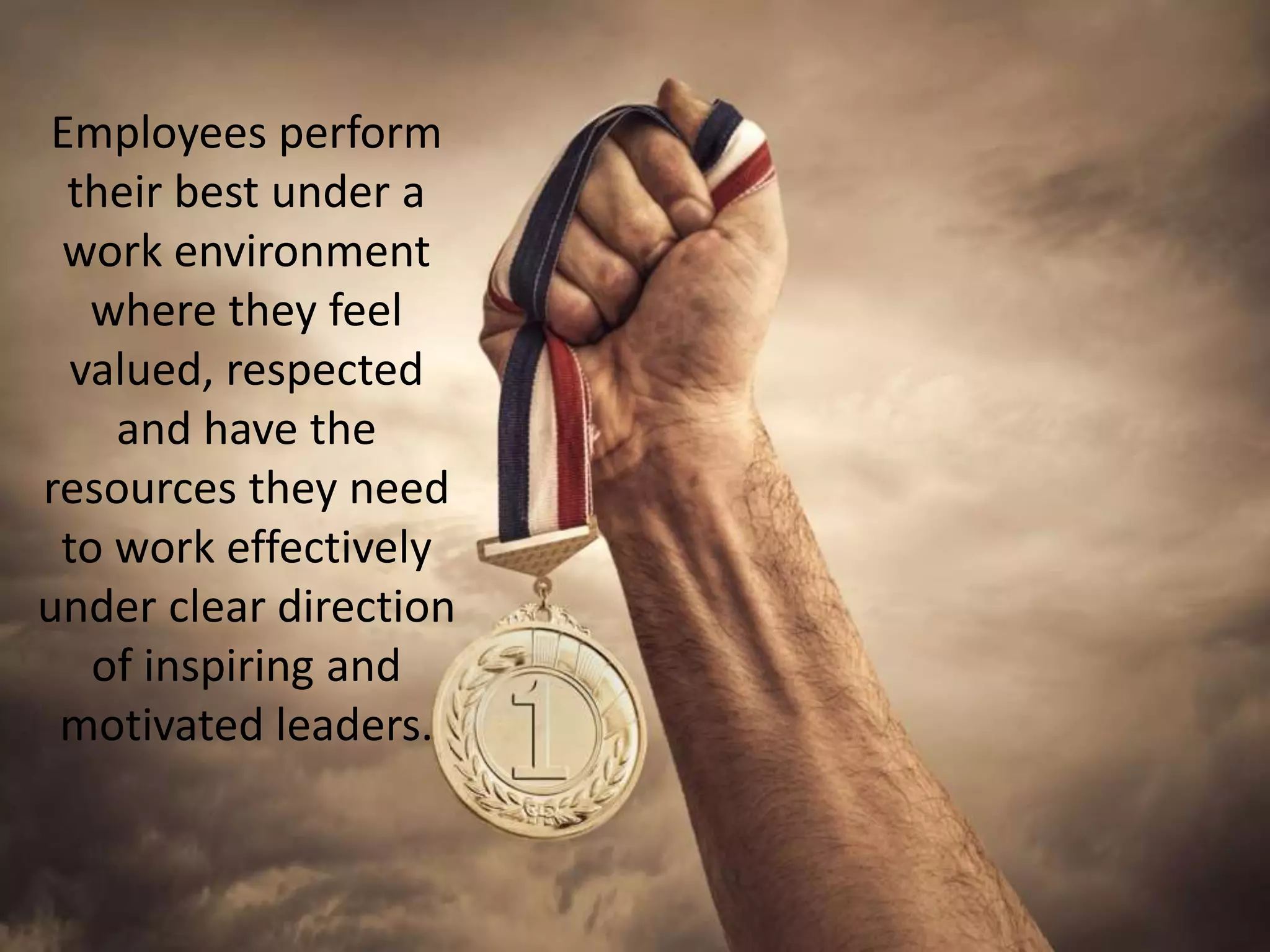 Employees perform
their best under a
work environment
where they feel
valued, respected
and have the
resources they need
to work effectively
under clear direction
of inspiring and
motivated leaders.
 