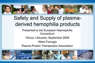 Safety and Supply of plasma-derived hemophilia products Presented to the European Haemophilia Consortium Vilnius, Lithuania, September 2009 Albert Farrugia Plasma Protein Therapeutics Association 