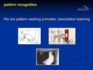 We are pattern seeking primates: association learning
pattern recognition
 
