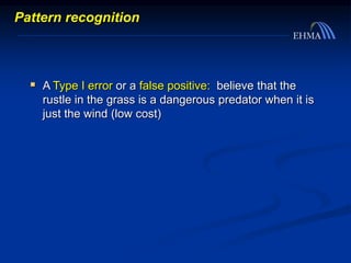  A Type I error or a false positive: believe that the
rustle in the grass is a dangerous predator when it is
just the wind (low cost)
Pattern recognition
 