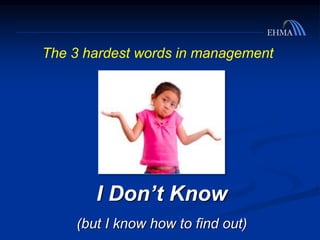 I Don’t Know
(but I know how to find out)
The 3 hardest words in management
 