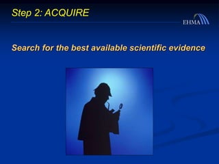 Step 2: ACQUIRE
Search for the best available scientific evidence
 