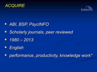  ABI, BSP, PsycINFO
 Scholarly journals, peer reviewed
 1980 – 2013
 English
 performance, productivity, knowledge work*
ACQUIRE
 