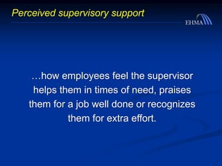 …how employees feel the supervisor
helps them in times of need, praises
them for a job well done or recognizes
them for extra effort.
Perceived supervisory support
 