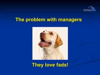 The problem with managers
They love fads!
 