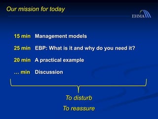 15 min Management models
25 min EBP: What is it and why do you need it?
20 min A practical example
… min Discussion
Our mission for today
To disturb
To reassure
 