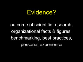 Evidence?
outcome of scientific research,
organizational facts & figures,
benchmarking, best practices,
personal experience
 