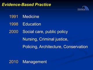 Evidence-Based Practice
1991 Medicine
1998 Education
2000 Social care, public policy
Nursing, Criminal justice,
Policing, Architecture, Conservation
2010 Management
 
