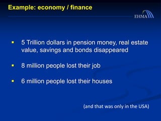  5 Trillion dollars in pension money, real estate
value, savings and bonds disappeared
 8 million people lost their job
 6 million people lost their houses
Example: economy / finance
(and that was only in the USA)
 