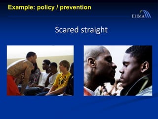 Scared straight
Example: policy / prevention
 