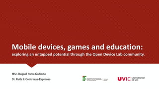 Mobile devices, games and education:
exploring an untapped potential through the Open Device Lab community.
MSc. Raquel Paiva Godinho
Dr. Ruth S. Contreras-Espinosa
 