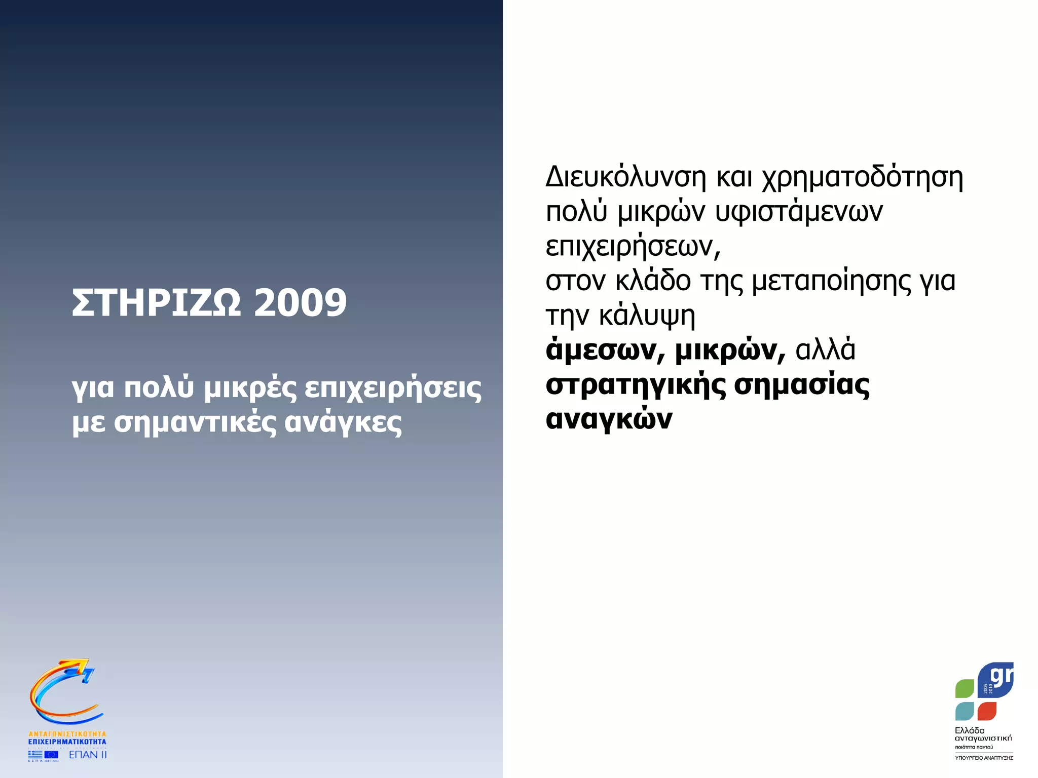 ΣΤΗΡΙΖΩ 2009 για πολύ μικρές επιχειρήσεις με σημαντικές ανάγκες Διευκόλυνση και χρηματοδότηση  πολύ μικρών υφιστάμενων επιχειρήσεων,  στον κλάδο της μεταποίησης για την κάλυψη  άμεσων, μικρών,  αλλά  στρατηγικής σημασίας   αναγκών 