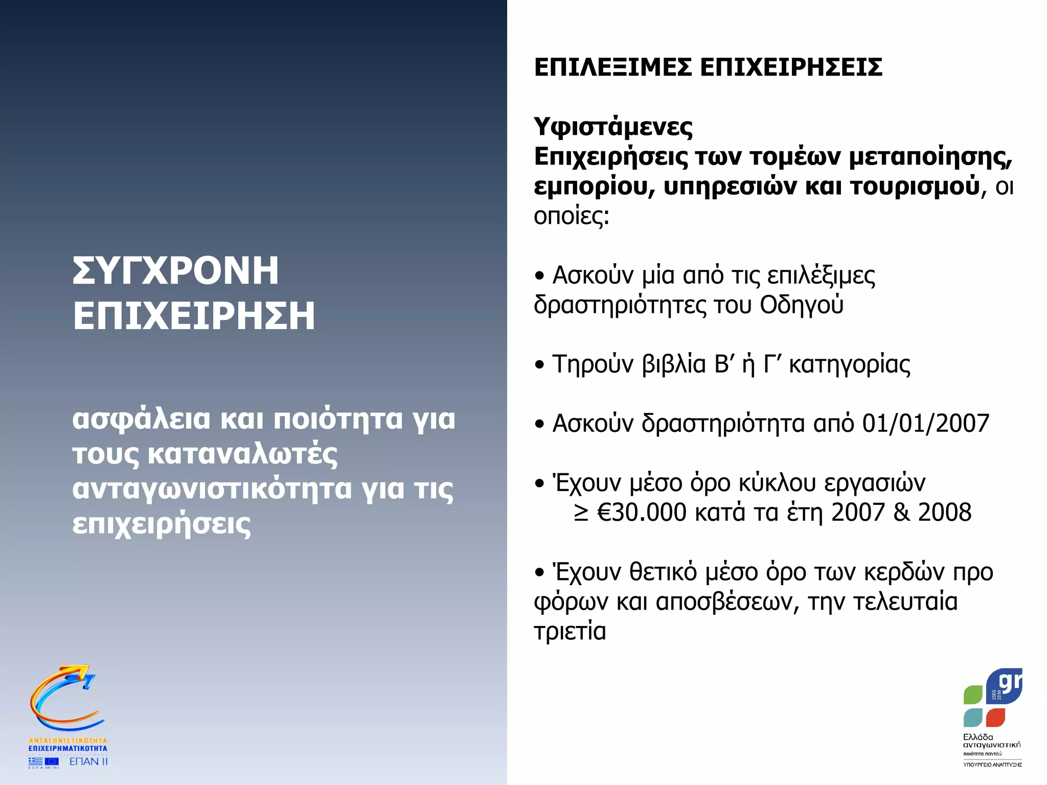 ΣΥΓΧΡΟΝΗ ΕΠΙΧΕΙΡΗΣΗ  ασφάλεια και ποιότητα για τους καταναλωτές ανταγωνιστικότητα για τις επιχειρήσεις  ΕΠΙΛΕΞΙΜΕΣ ΕΠΙΧΕΙΡΗΣΕΙΣ Υφιστάμενες Επιχειρήσεις των τομέων μεταποίησης, εμπορίου, υπηρεσιών και τουρισμού , οι οποίες: Ασκούν μία από τις επιλέξιμες δραστηριότητες του Οδηγού Τηρούν βιβλία Β’ ή Γ’   κατηγορίας Ασκούν δραστηριότητα από 01/01/2007 Έχουν μέσο όρο κύκλου εργασιών  ≥  €30.000 κατά τα έτη 2007 & 2008 Έχουν θετικό μέσο όρο των κερδών προ φόρων και αποσβέσεων, την τελευταία τριετία 