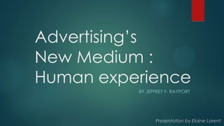 Advertising’s
New Medium :
Human experience
BY JEFFREY F. RAYPORT
Presentation by Elaine Lorent
 