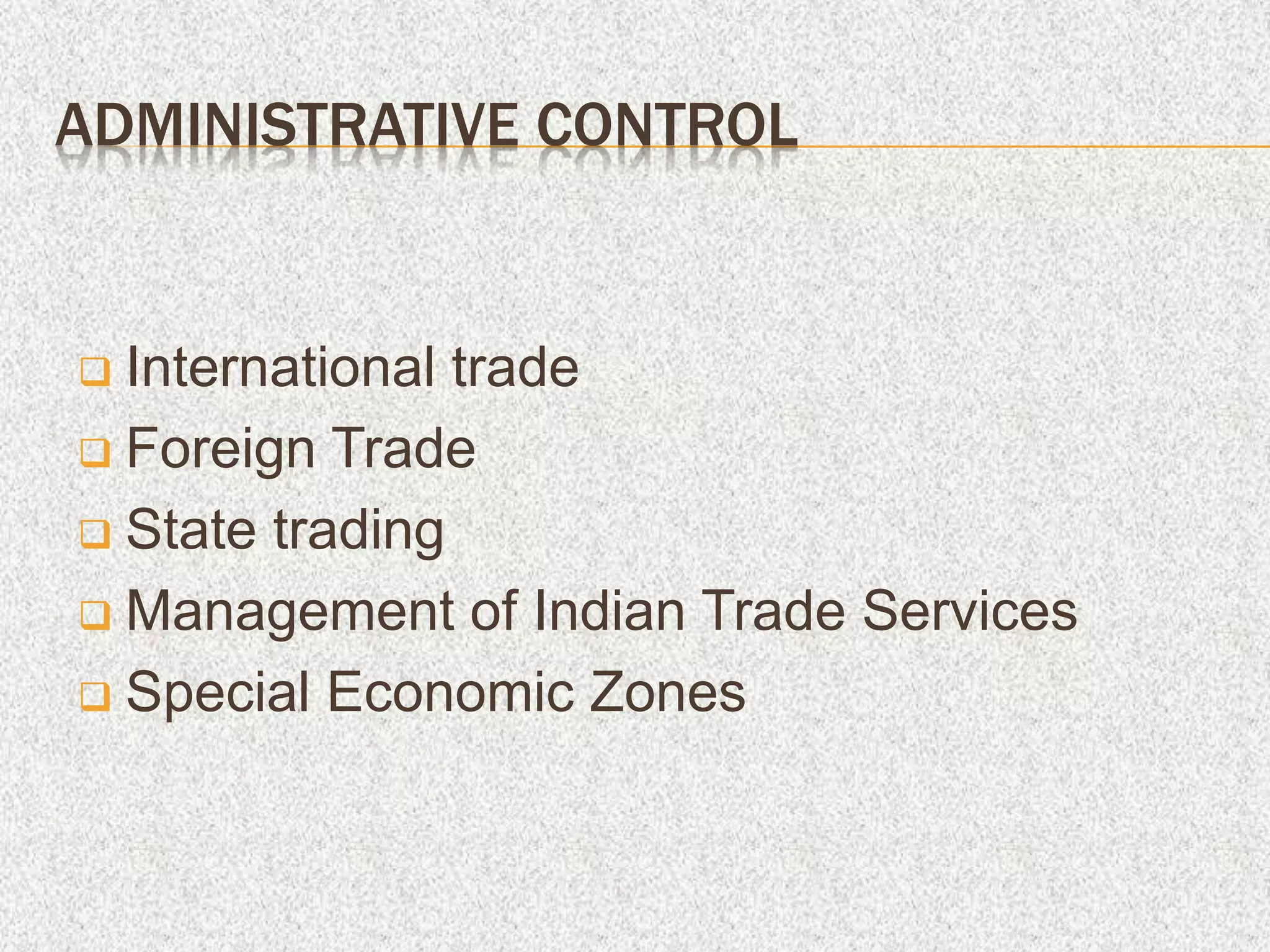ADMINISTRATIVE CONTROL
 International trade
 Foreign Trade
 State trading
 Management of Indian Trade Services
 Special Economic Zones
 