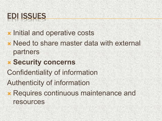 EDI ISSUES
 Initial and operative costs
 Need to share master data with external
partners
 Security concerns
Confidentiality of information
Authenticity of information
 Requires continuous maintenance and
resources
 