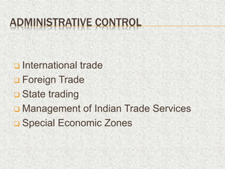 ADMINISTRATIVE CONTROL
 International trade
 Foreign Trade
 State trading
 Management of Indian Trade Services
 Special Economic Zones
 