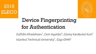 2018
ELECO
Zulfidin Khodzhaev1
, Cem Ayyıldız2
, Güneş Karabulut Kurt1
Istanbul Technical University1
, Giga OHM2
Device Fingerprinting
for Authentication
 