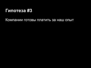 Гипотеза #3
Компании готовы платить за наш опыт

 