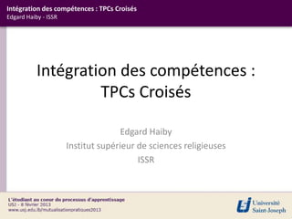 Intégration des compétences : TPCs Croisés
Edgard Haiby - ISSR




           Intégration des compétences :
                    TPCs Croisés

                                     Edgard Haiby
                      Institut supérieur de sciences religieuses
                                         ISSR
 