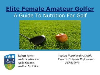 Type relevant Irish
language Unit Name into
this text box in Title Master.
Type relevant English
language Unit Name into
this text box in Title Master.
Elite Female Amateur Golfer
A Guide To Nutrition For Golf
Robert Ferris Applied Nutrition for Health,
Andrew Atkinson Exercise & Sports Performance
Andy Grannell PERS30010
Aodhán McEntee
 