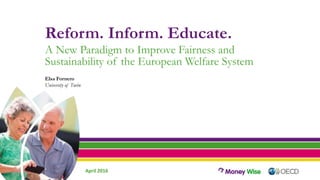 Reform. Inform. Educate.
A New Paradigm to Improve Fairness and
Sustainability of the European Welfare System
Elsa Fornero
University of Turin
April 2016
 