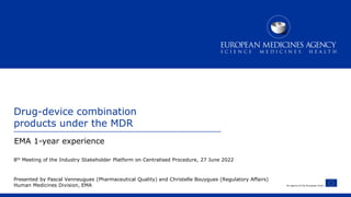 An agency of the European Union
Presented by Pascal Venneugues (Pharmaceutical Quality) and Christelle Bouygues (Regulatory Affairs)
Human Medicines Division, EMA
Drug-device combination
products under the MDR
EMA 1-year experience
8th Meeting of the Industry Stakeholder Platform on Centralised Procedure, 27 June 2022
 