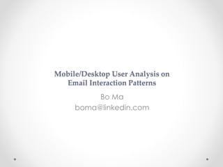 Mobile/Desktop User Analysis on
Email Interaction Patterns
Bo Ma
boma@linkedin.com
 