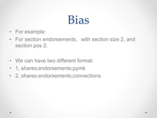 Bias
• For example:
• For section endorsements，with section size 2, and
section pos 2.
• We can have two different format:
• 1, shares;endorsements;pymk
• 2, shares;endorsements;connections
 