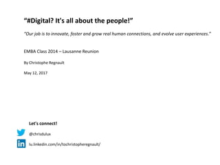 “#Digital? It's all about the people!”
“Our job is to innovate, foster and grow real human connections, and evolve user experiences.”
EMBA Class 2014 – Lausanne Reunion
By Christophe Regnault
May 12, 2017
Let's connect!
@chrisdulux
lu.linkedin.com/in/tochristopheregnault/
 