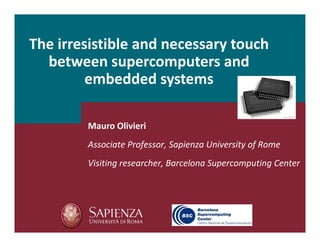 The irresistible and necessary touch 
between supercomputers and 
embedded systems
Mauro Olivieri
Associate Professor, Sapienza University of Rome
Visiting researcher, Barcelona Supercomputing Center 
 